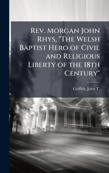 Rev. Morgan John Rhys The Welsh Baptist Hero of Civil and Religious Liberty of the 18th Century