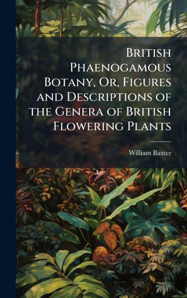 British Phaenogamous Botany Or Figures and Descriptions of the Genera of British Flowering Plants