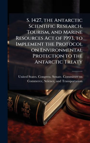 S. 1427 the Antarctic Scientific Research Tourism and Marine Resources Act of 1993 to Implement the Protocol on Environmental Protection to the Antarctic Treaty