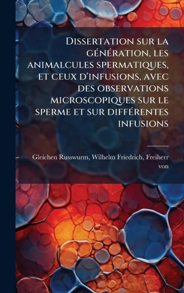 Dissertation sur la gÃ©nÃ©ration les animalcules spermatiques et ceux d'infusions avec des observations microscopiques sur le sperme et sur diffÃ©rentes infusions