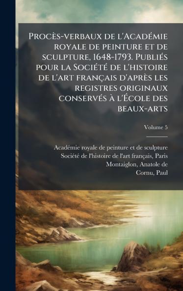 ProcÃ¨s-verbaux de l'AcadÃ©mie royale de peinture et de sculpture 1648-1793. PubliÃ©s pour la SociÃ©tÃ© de l'histoire de l'art franÃ§ais d'aprÃ¨s les registres originaux conservÃ©s Ã  l'Ã?cole des beaux-arts