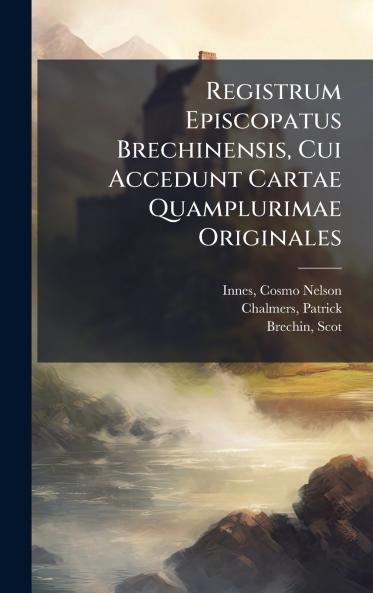 Registrum Episcopatus Brechinensis Cui Accedunt Cartae Quamplurimae Originales