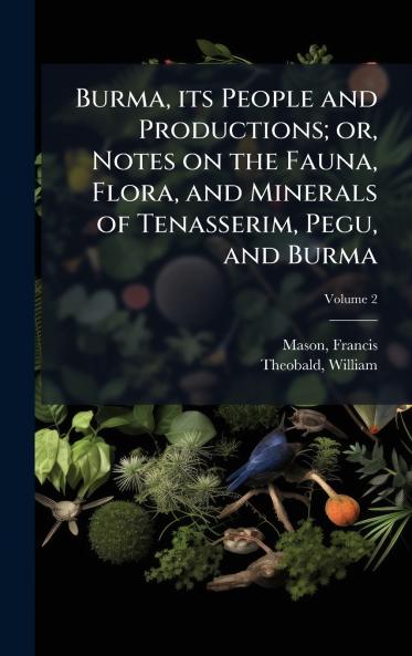 Burma its People and Productions; or Notes on the Fauna Flora and Minerals of Tenasserim Pegu and Burma
