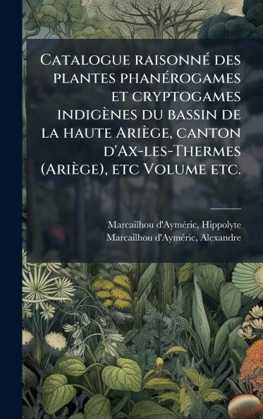 Catalogue raisonnÃ© des plantes phanÃ©rogames et cryptogames indigÃ¨nes du bassin de la haute AriÃ¨ge canton d'Ax-les-Thermes (AriÃ¨ge) etc Volume etc.