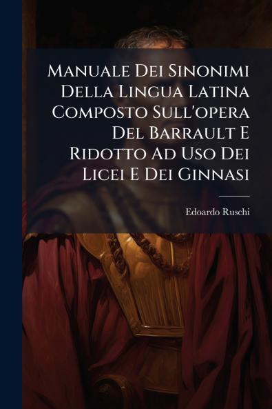 Manuale Dei Sinonimi Della Lingua Latina Composto Sull'opera Del Barrault E Ridotto Ad Uso Dei Licei E Dei Ginnasi