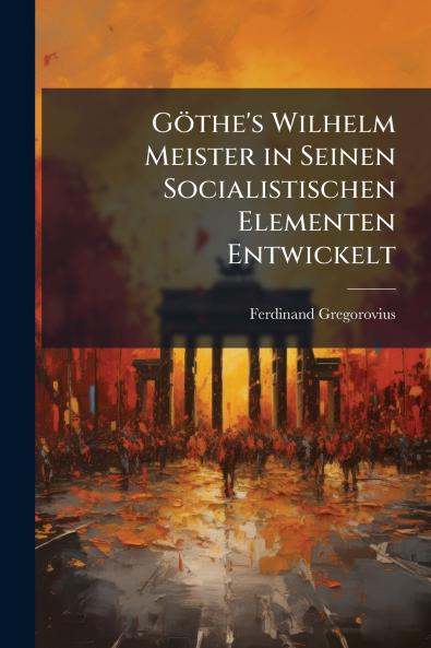 GÃ¶the's Wilhelm Meister in Seinen Socialistischen Elementen Entwickelt