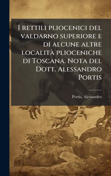 I rettili pliocenici del valdarno superiore e di alcune altre localitÃ  plioceniche di Toscana. Nota del Dott. Alessandro Portis