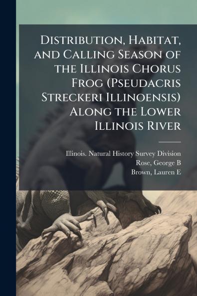 Distribution Habitat and Calling Season of the Illinois Chorus Frog (Pseudacris Streckeri Illinoensis) Along the Lower Illinois River