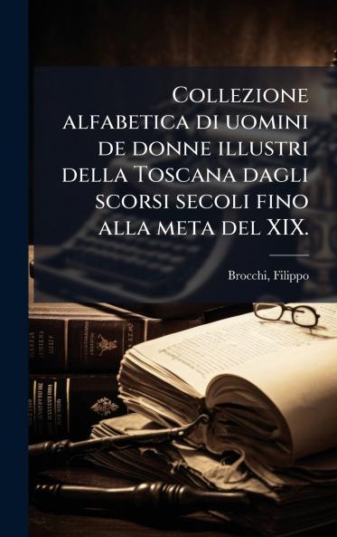Collezione alfabetica di uomini de donne illustri della Toscana dagli scorsi secoli fino alla meta del XIX.