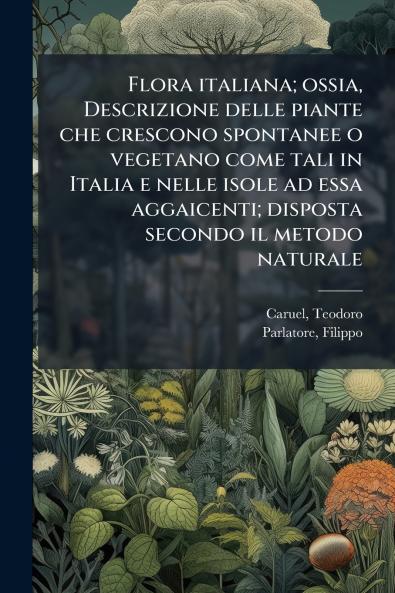 Flora italiana; ossia Descrizione delle piante che crescono spontanee o vegetano come tali in Italia e nelle isole ad essa aggaicenti; disposta secondo il metodo naturale