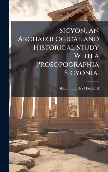 Sicyon an Archaeological and Historical Study With a Prosopographia Sicyonia.