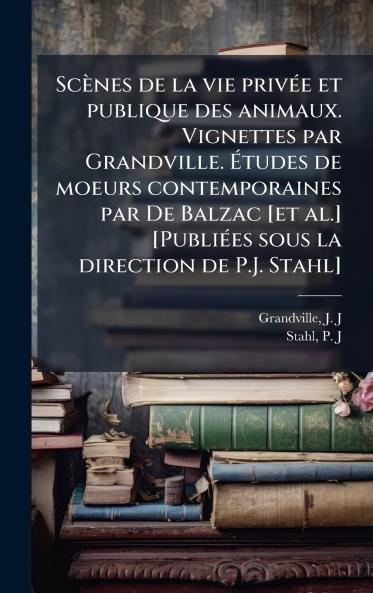 ScÃ¨nes de la vie privÃ©e et publique des animaux. Vignettes par Grandville. Ãtudes de moeurs contemporaines par De Balzac [et al.] [PubliÃ©es sous la direction de P.J. Stahl]