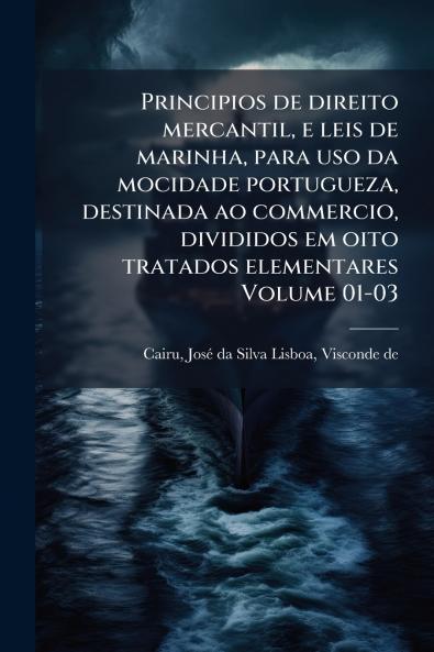Principios de direito mercantil e leis de marinha para uso da mocidade portugueza destinada ao commercio divididos em oito tratados elementares Volume 01-03