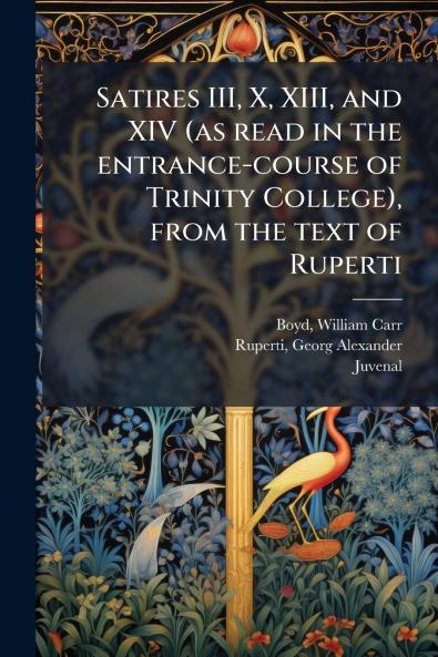 Satires III X XIII and XIV (as read in the entrance-course of Trinity College) from the text of Ruperti