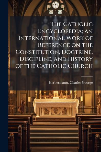 The Catholic Encyclopedia; an International Work of Reference on the Constitution Doctrine Discipline and History of the Catholic Church