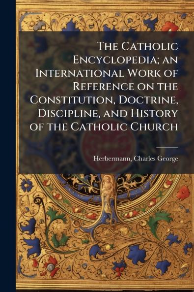 The Catholic Encyclopedia; an International Work of Reference on the Constitution Doctrine Discipline and History of the Catholic Church