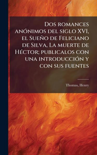 Dos romances anÃ³nimos del siglo XVI el SueÃ±o de Feliciano de Silva La muerte de HÃ©ctor; publicalos con una introducciÃ³n y con sus fuentes