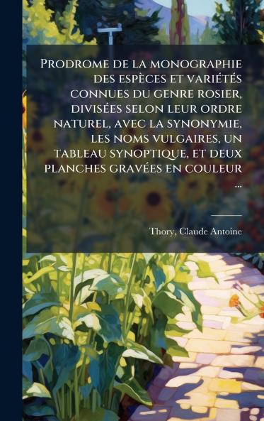 Prodrome de la monographie des espÃ¨ces et variÃ©tÃ©s connues du genre rosier divisÃ©es selon leur ordre naturel avec la synonymie les noms vulgaires un tableau synoptique et deux planches gravÃ©es en couleur ...