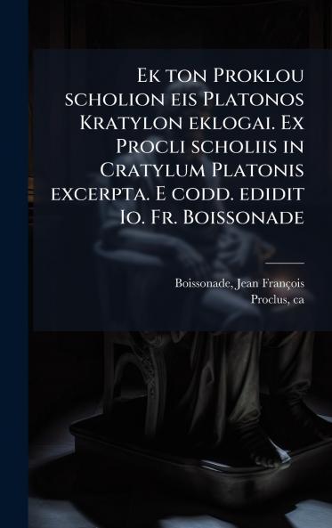Ek ton Proklou scholion eis Platonos Kratylon eklogai. Ex Procli scholiis in Cratylum Platonis excerpta. E codd. edidit Io. Fr. Boissonade