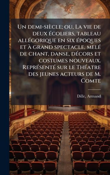 Un demi-siÃ¨cle; ou La vie de deux Ã©coliers tableau allÃ©gorique en six Ã©poques et Ã  grand spectacle melÃ© de chant danse dÃ©cors et costumes nouveaux. ReprÃ©sentÃ© sur le ThÃ©atre des jeunes acteurs de M. Comte
