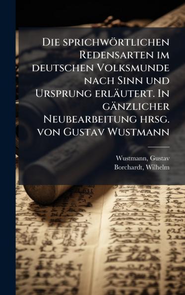 Die sprichwÃ¶rtlichen Redensarten im deutschen Volksmunde nach Sinn und Ursprung erlÃ¤utert. In gÃ¤nzlicher Neubearbeitung hrsg. von Gustav Wustmann