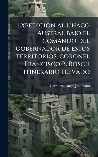Expedicion al Chaco Austral bajo el comando del gobernador de estos territorios coronel Francisco B. Bosch itinerario llevado