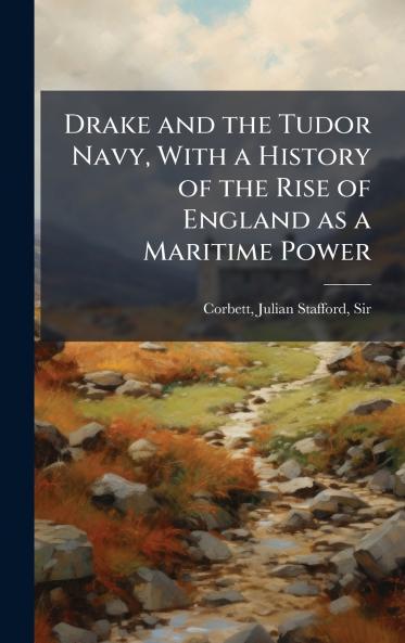 Drake and the Tudor Navy With a History of the Rise of England as a Maritime Power