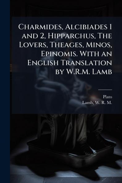 Charmides Alcibiades 1 and 2 Hipparchus The Lovers Theages Minos Epinomis. With an English Translation by W.R.M. Lamb