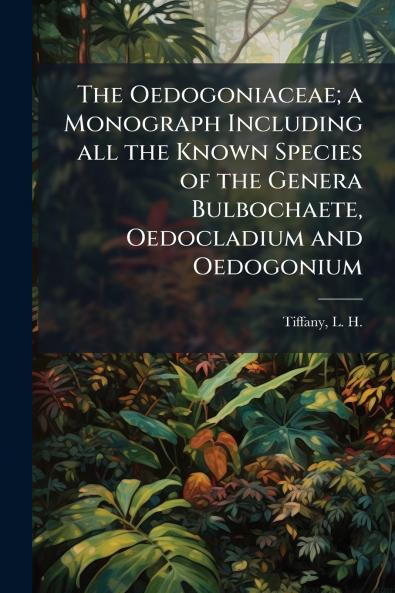 The Oedogoniaceae; a Monograph Including all the Known Species of the Genera Bulbochaete Oedocladium and Oedogonium