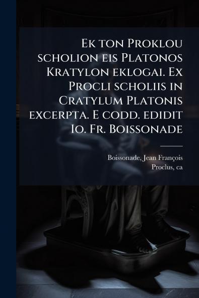Ek ton Proklou scholion eis Platonos Kratylon eklogai. Ex Procli scholiis in Cratylum Platonis excerpta. E codd. edidit Io. Fr. Boissonade