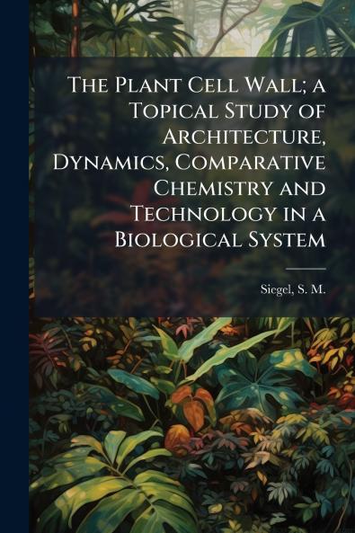 The Plant Cell Wall; a Topical Study of Architecture Dynamics Comparative Chemistry and Technology in a Biological System