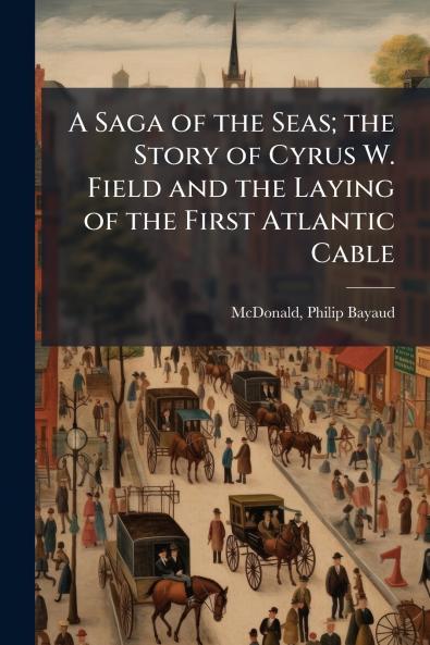 A Saga of the Seas; the Story of Cyrus W. Field and the Laying of the First Atlantic Cable