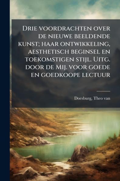 Drie voordrachten over de nieuwe beeldende kunst; haar ontwikkeling aesthetisch beginsel en toekomstigen stijl. Uitg. door de Mij. voor goede en goedkoope lectuur