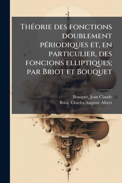 ThÃ©orie des fonctions doublement pÃ©riodiques et en particulier des foncions elliptiques; par Briot et Bouquet