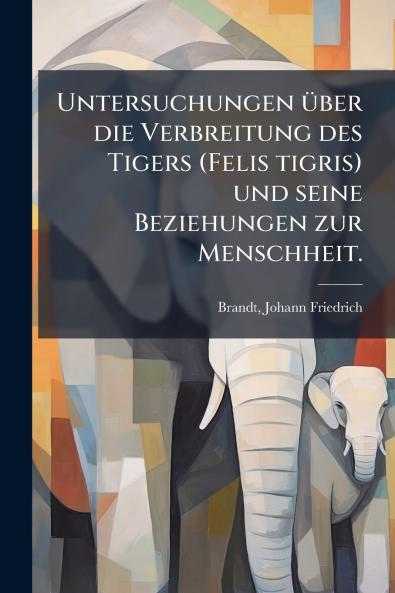 Untersuchungen Ã¼ber die Verbreitung des Tigers (Felis tigris) und seine Beziehungen zur Menschheit.