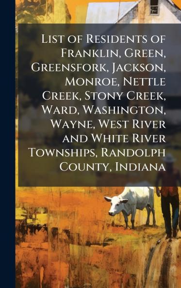 List of Residents of Franklin Green Greensfork Jackson Monroe Nettle Creek Stony Creek Ward Washington Wayne West River and White River Townships Randolph County Indiana