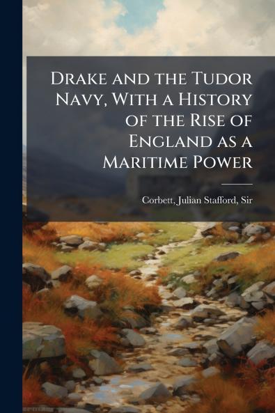 Drake and the Tudor Navy With a History of the Rise of England as a Maritime Power