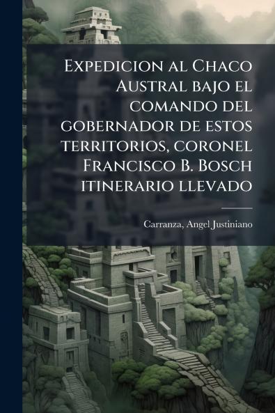 Expedicion al Chaco Austral bajo el comando del gobernador de estos territorios coronel Francisco B. Bosch itinerario llevado