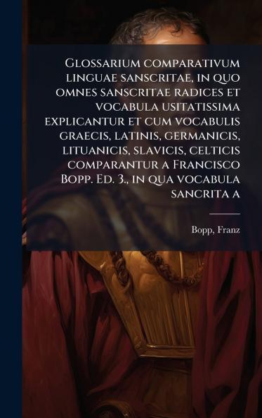 Glossarium comparativum linguae sanscritae in quo omnes sanscritae radices et vocabula usitatissima explicantur et cum vocabulis graecis latinis germanicis lituanicis slavicis celticis comparantur a Francisco Bopp. Ed. 3. in qua vocabula sancrita a