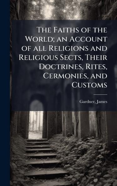 The Faiths of the World; an Account of all Religions and Religious Sects Their Doctrines Rites Cermonies and Customs