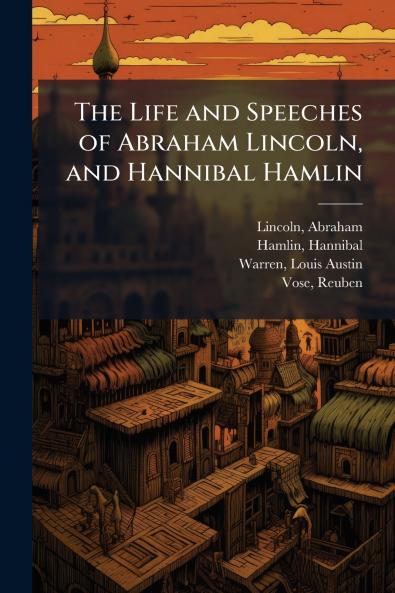 The Life and Speeches of Abraham Lincoln and Hannibal Hamlin
