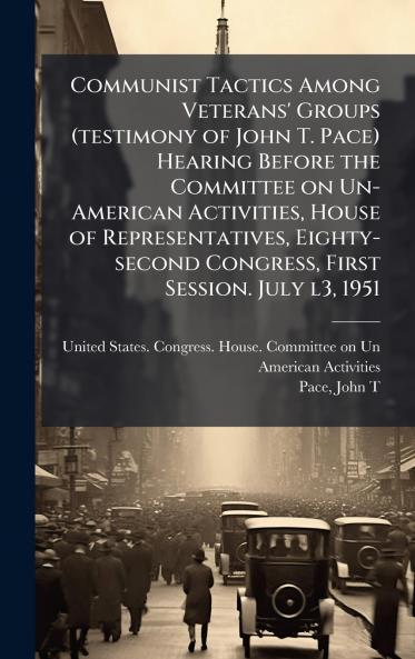 Communist Tactics Among Veterans' Groups (testimony of John T. Pace) Hearing Before the Committee on Un-American Activities House of Representatives Eighty-second Congress First Session. July l3 1951