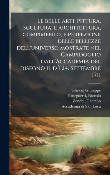 Le belle arti pittura scultura e architettura compimento e perfezione delle bellezze dell'universo mostrate nel Campidoglio dall'Accademia del disegno il d Ã¬ 24. settembre 1711