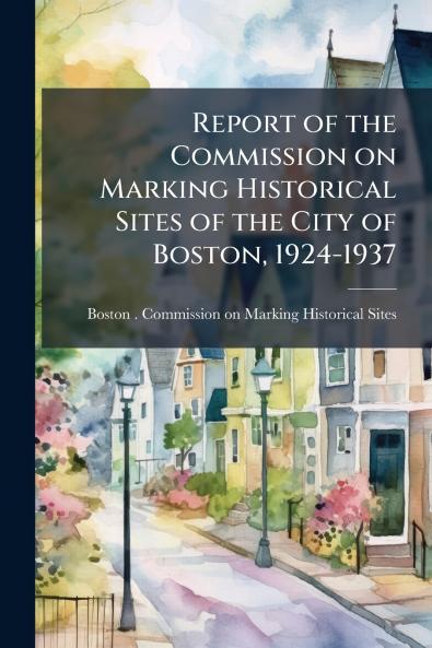 Report of the Commission on Marking Historical Sites of the City of Boston 1924-1937