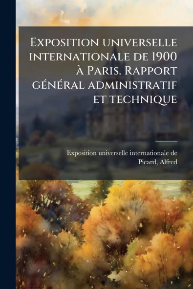 Exposition universelle internationale de 1900 Ã  Paris. Rapport gÃ©nÃ©ral administratif et technique