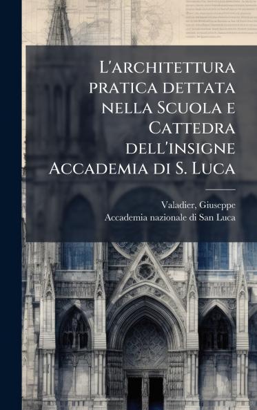 L'architettura pratica dettata nella Scuola e Cattedra dell'insigne Accademia di S. Luca