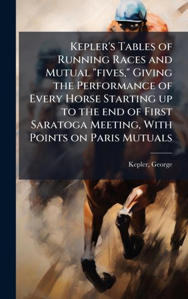 Kepler's Tables of Running Races and Mutual fives Giving the Performance of Every Horse Starting up to the end of First Saratoga Meeting With Points on Paris Mutuals