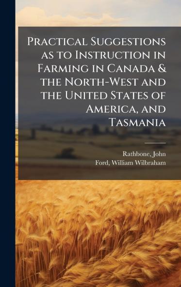 Practical Suggestions as to Instruction in Farming in Canada & the North-West and the United States of America and Tasmania