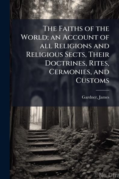 The Faiths of the World; an Account of all Religions and Religious Sects Their Doctrines Rites Cermonies and Customs