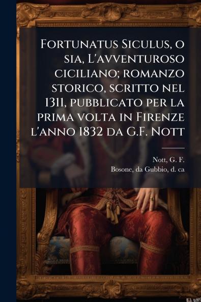 Fortunatus Siculus o sia L'avventuroso ciciliano; romanzo storico scritto nel 1311 pubblicato per la prima volta in Firenze l'anno 1832 da G.F. Nott